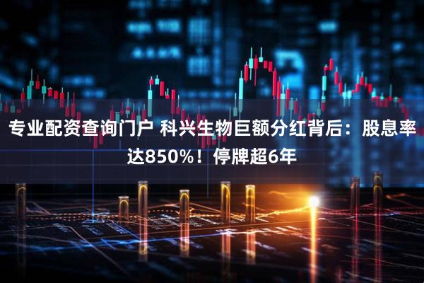 專業(yè)配資查詢門戶 科興生物巨額分紅背后：股息率達(dá)850%！停牌超6年